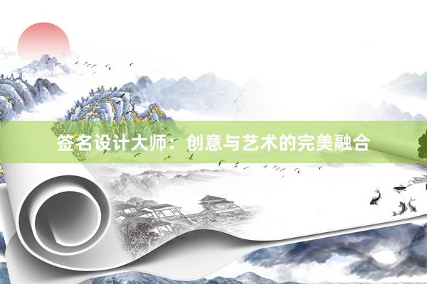 签名设计大师：创意与艺术的完美融合