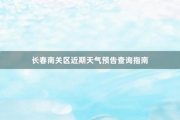 长春南关区近期天气预告查询指南